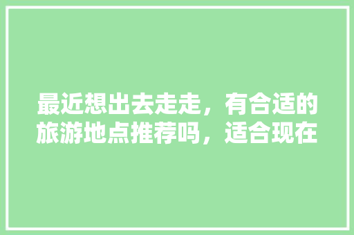 最近想出去走走，有合适的旅游地点推荐吗，适合现在旅游的地方有哪些?。  第1张