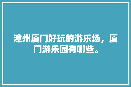 漳州厦门好玩的游乐场，厦门游乐园有哪些。