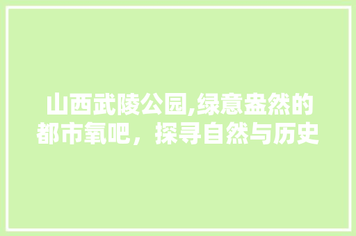 山西武陵公园,绿意盎然的都市氧吧，探寻自然与历史的交融