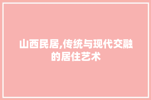 山西民居,传统与现代交融的居住艺术