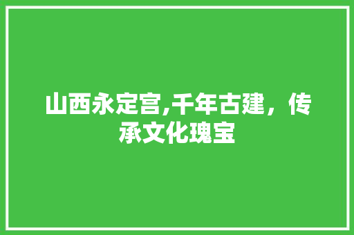 山西永定宫,千年古建，传承文化瑰宝