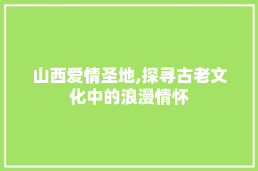 山西爱情圣地,探寻古老文化中的浪漫情怀