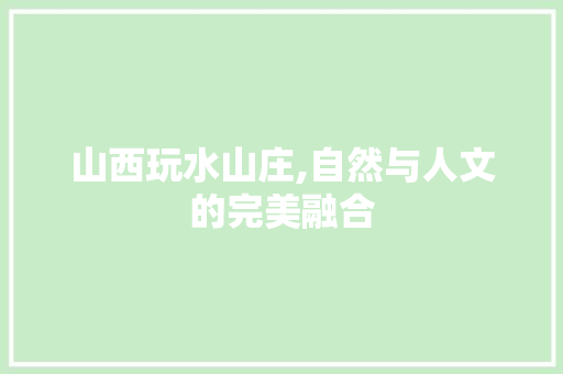 山西玩水山庄,自然与人文的完美融合