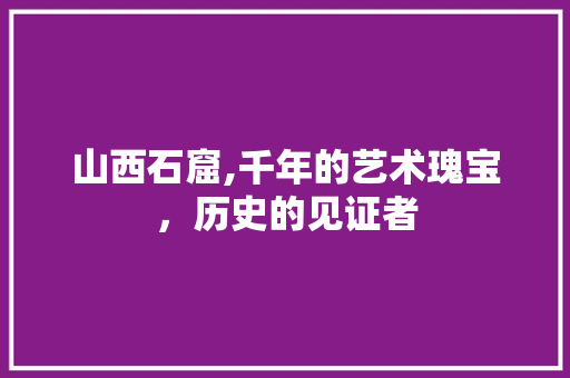 山西石窟,千年的艺术瑰宝，历史的见证者