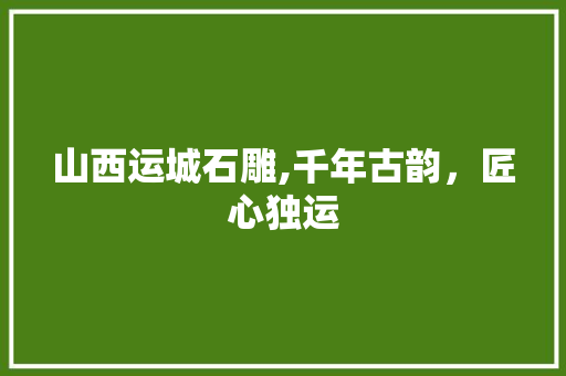 山西运城石雕,千年古韵，匠心独运