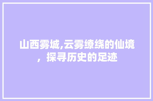 山西雾城,云雾缭绕的仙境，探寻历史的足迹