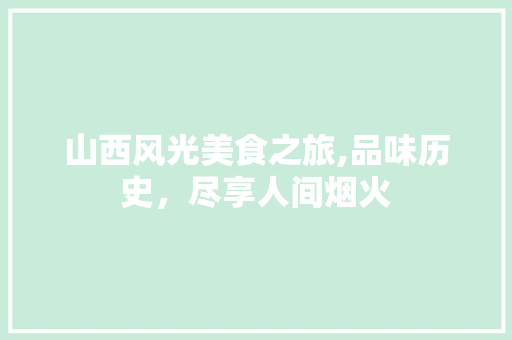 山西风光美食之旅,品味历史，尽享人间烟火