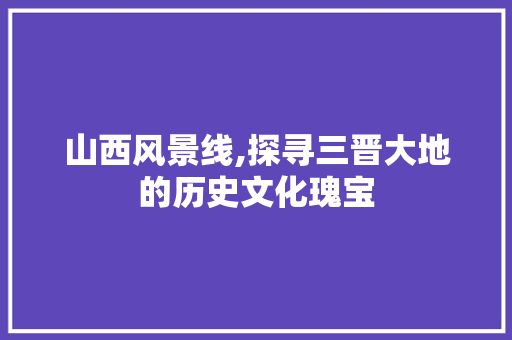 山西风景线,探寻三晋大地的历史文化瑰宝