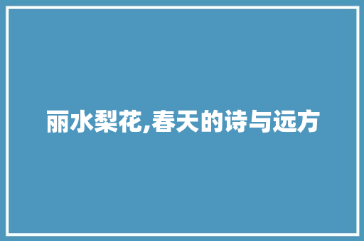 丽水梨花,春天的诗与远方