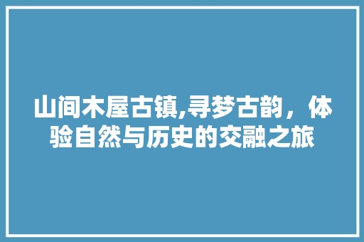 山间木屋古镇,寻梦古韵，体验自然与历史的交融之旅