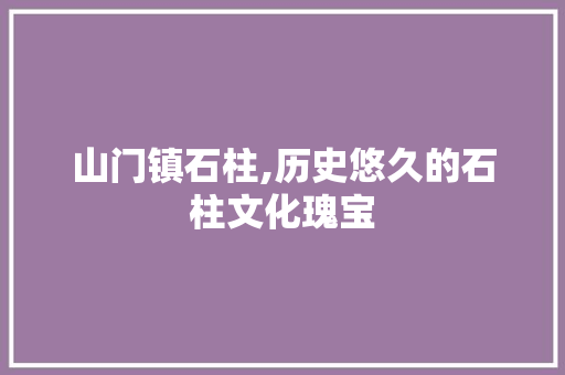 山门镇石柱,历史悠久的石柱文化瑰宝