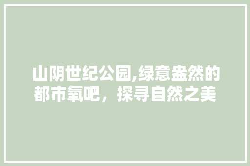 山阴世纪公园,绿意盎然的都市氧吧，探寻自然之美