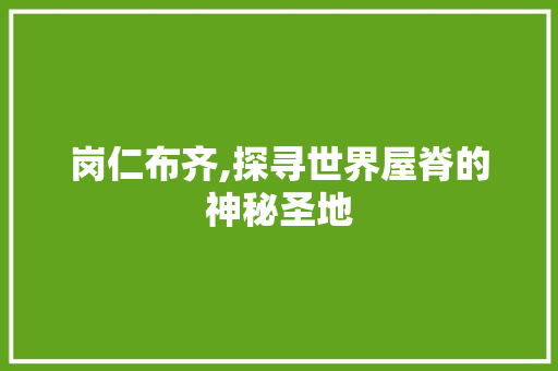 岗仁布齐,探寻世界屋脊的神秘圣地