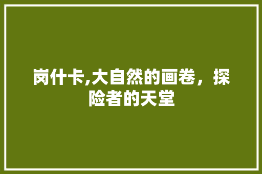 岗什卡,大自然的画卷，探险者的天堂