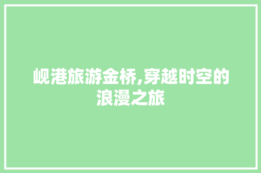 岘港旅游金桥,穿越时空的浪漫之旅