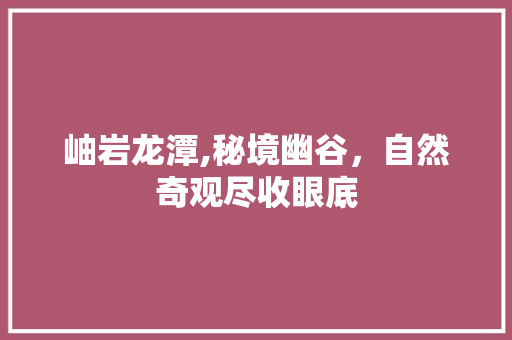 岫岩龙潭,秘境幽谷，自然奇观尽收眼底