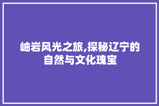 岫岩风光之旅,探秘辽宁的自然与文化瑰宝