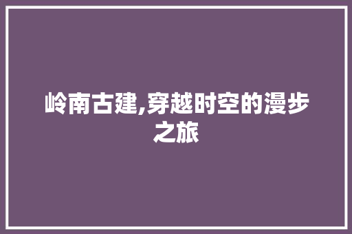 岭南古建,穿越时空的漫步之旅