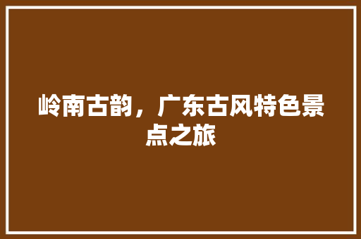 岭南古韵，广东古风特色景点之旅