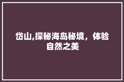 岱山,探秘海岛秘境，体验自然之美