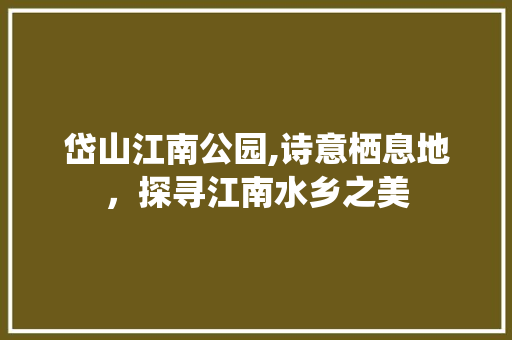 岱山江南公园,诗意栖息地，探寻江南水乡之美