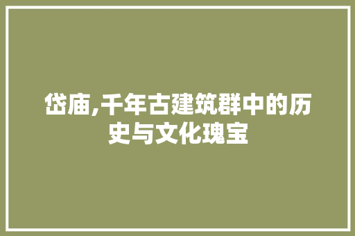 岱庙,千年古建筑群中的历史与文化瑰宝