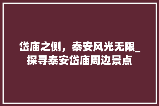 岱庙之侧，泰安风光无限_探寻泰安岱庙周边景点