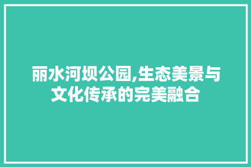 丽水河坝公园,生态美景与文化传承的完美融合