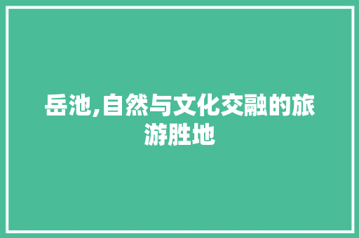 岳池,自然与文化交融的旅游胜地