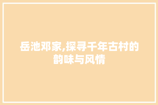 岳池邓家,探寻千年古村的韵味与风情