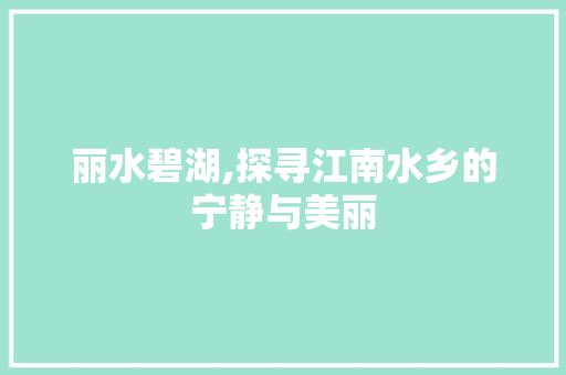 丽水碧湖,探寻江南水乡的宁静与美丽  第1张