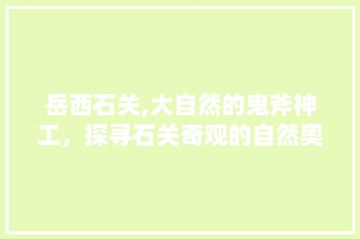 岳西石关,大自然的鬼斧神工，探寻石关奇观的自然奥秘