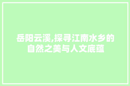 岳阳云溪,探寻江南水乡的自然之美与人文底蕴