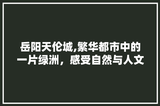 岳阳天伦城,繁华都市中的一片绿洲，感受自然与人文的完美融合