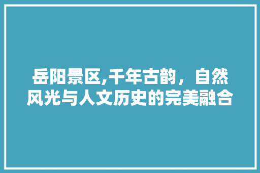 岳阳景区,千年古韵，自然风光与人文历史的完美融合