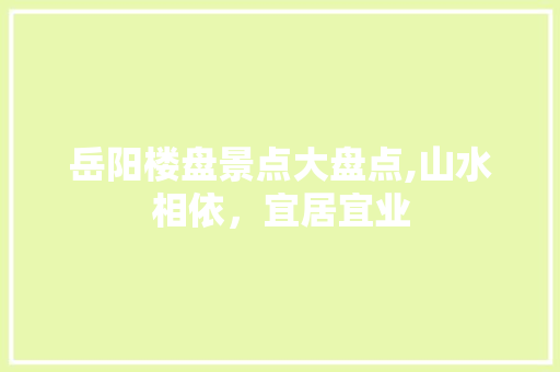 岳阳楼盘景点大盘点,山水相依，宜居宜业