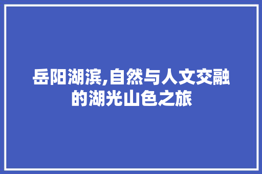 岳阳湖滨,自然与人文交融的湖光山色之旅