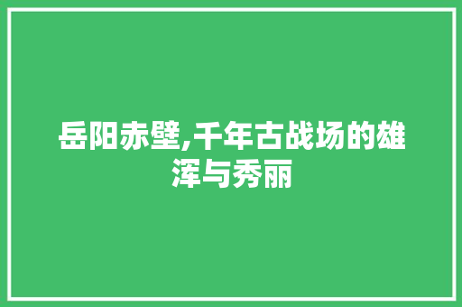 岳阳赤壁,千年古战场的雄浑与秀丽