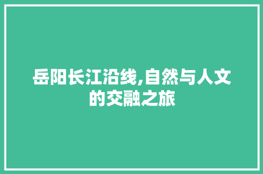 岳阳长江沿线,自然与人文的交融之旅