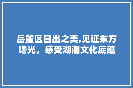 岳麓区日出之美,见证东方曙光，感受湖湘文化底蕴