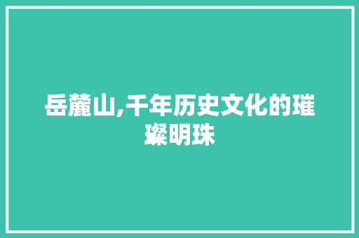 岳麓山,千年历史文化的璀璨明珠