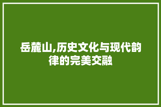 岳麓山,历史文化与现代韵律的完美交融