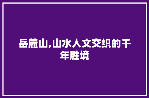 岳麓山,山水人文交织的千年胜境