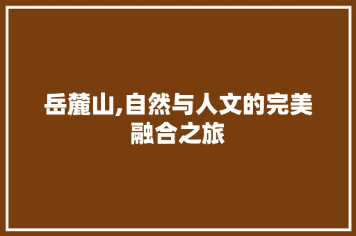 岳麓山,自然与人文的完美融合之旅