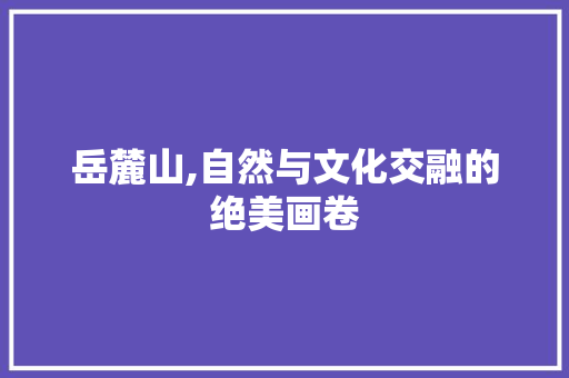 岳麓山,自然与文化交融的绝美画卷