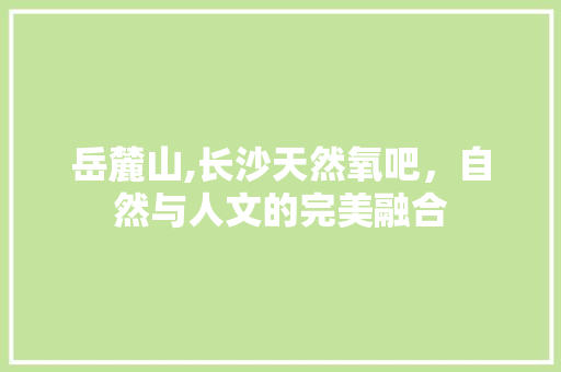 岳麓山,长沙天然氧吧，自然与人文的完美融合