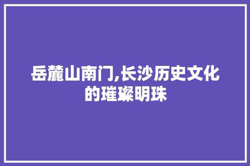 岳麓山南门,长沙历史文化的璀璨明珠