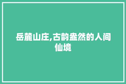 岳麓山庄,古韵盎然的人间仙境