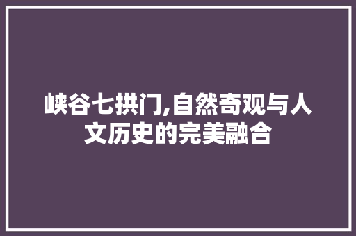 峡谷七拱门,自然奇观与人文历史的完美融合