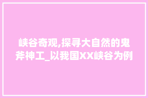 峡谷奇观,探寻大自然的鬼斧神工_以我国XX峡谷为例